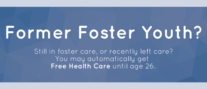 Still in foster care, or recently left care? You may automatically get FREE HEALTH CARE until age 26!